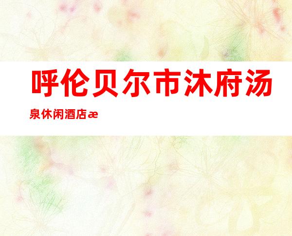 呼伦贝尔市沐府汤泉休闲酒店有限责任公司